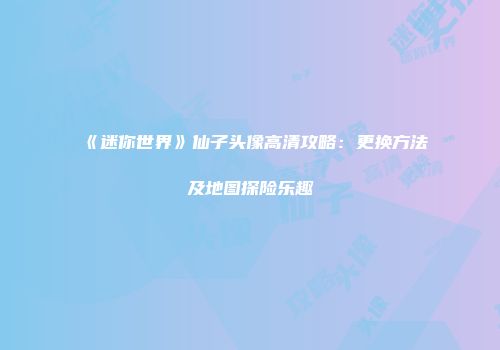《迷你世界》仙子头像高清攻略：更换方法及地图探险乐趣