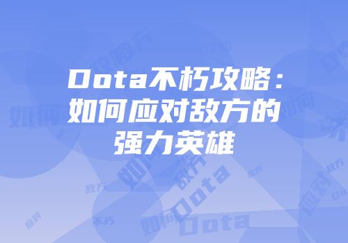 Dota不朽攻略：如何应对敌方的强力英雄