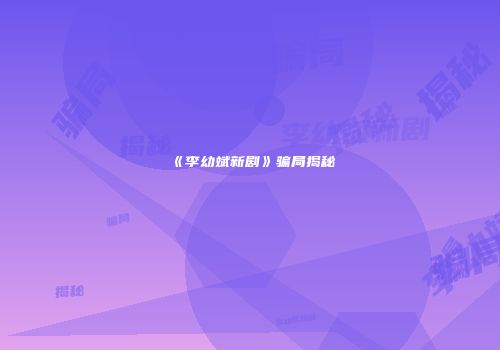 《李幼斌新剧》骗局揭秘