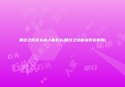 明日之后怎么送人家石头(明日之后能送好友枪吗)