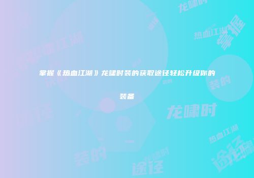 掌握《热血江湖》龙啸时装的获取途径轻松升级你的装备