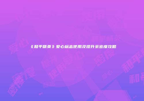 《和平精英》爱心标志使用及提升亲密度攻略