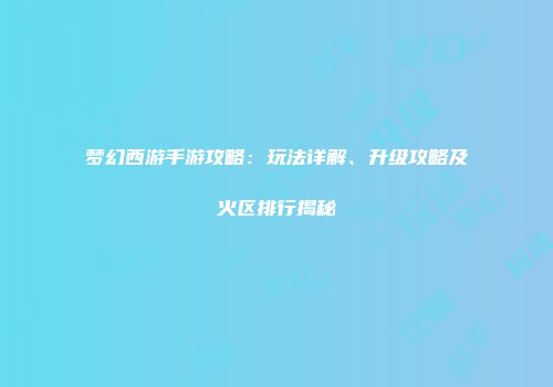 梦幻西游手游攻略：玩法详解、升级攻略及火区排行揭秘
