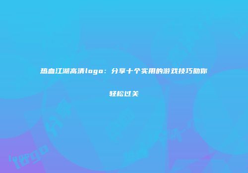 热血江湖高清logo：分享十个实用的游戏技巧助你轻松过关