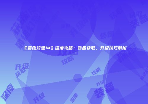 《最终幻想14》深度攻略：装备获取、升级技巧解析