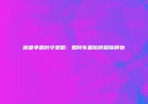 魔兽争霸防守策略：如何布置陷阱和障碍物