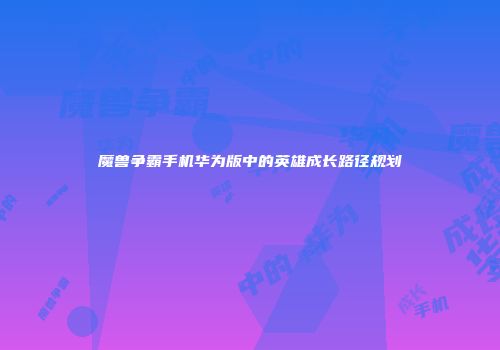 魔兽争霸手机华为版中的英雄成长路径规划