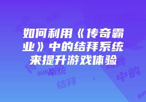 如何利用《传奇霸业》中的结拜系统来提升游戏体验