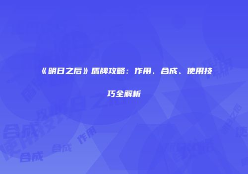 《明日之后》盾牌攻略：作用、合成、使用技巧全解析