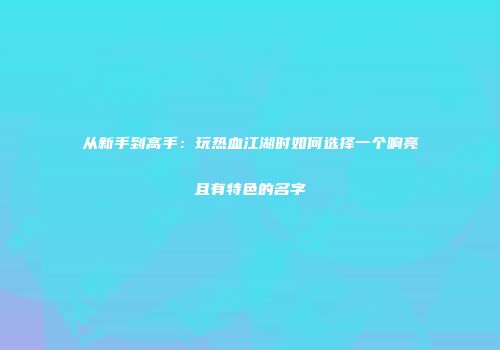 从新手到高手：玩热血江湖时如何选择一个响亮且有特色的名字