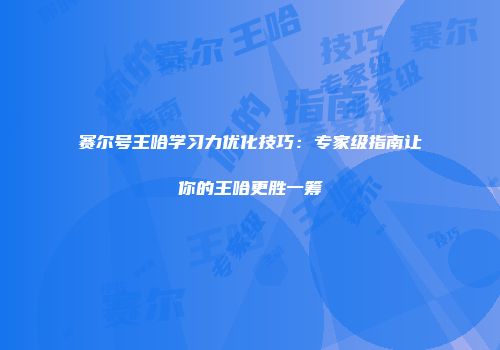 赛尔号王哈学习力优化技巧：专家级指南让你的王哈更胜一筹