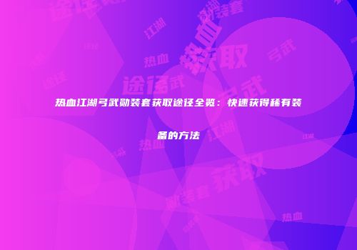 热血江湖弓武勋装套获取途径全览:快速获得稀有装备的方法