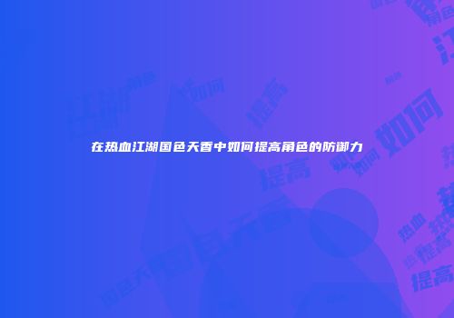 在热血江湖国色天香中如何提高角色的防御力