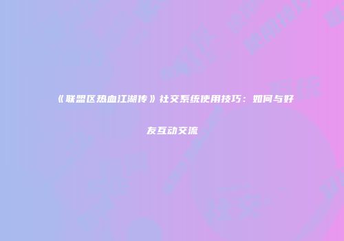 《联盟区热血江湖传》社交系统使用技巧：如何与好友互动交流