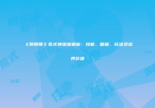 《阴阳师》荒式神深度解析：技能、面板、玩法及培养价值