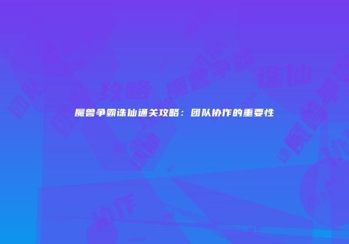 魔兽争霸诛仙通关攻略：团队协作的重要性