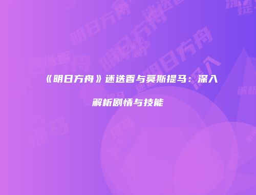 《明日方舟》迷迭香与莫斯提马：深入解析剧情与技能