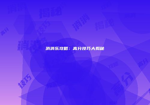 消消乐攻略：高分技巧大揭秘
