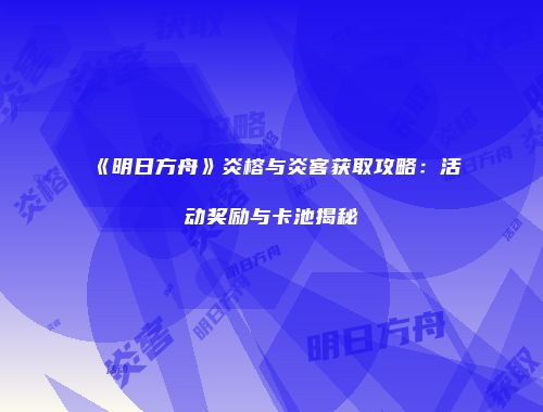 《明日方舟》炎榕与炎客获取攻略：活动奖励与卡池揭秘