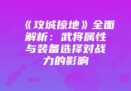 《攻城掠地》全面解析：武将属性与装备选择对战力的影响
