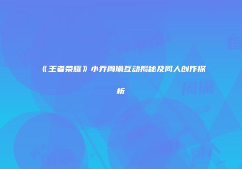 《王者荣耀》小乔周瑜互动揭秘及同人创作探析