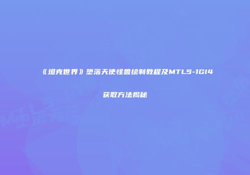 《坦克世界》堕落天使怪兽绘制教程及MTLS-1GI4获取方法揭秘