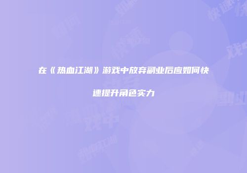 在《热血江湖》游戏中放弃副业后应如何快速提升角色实力