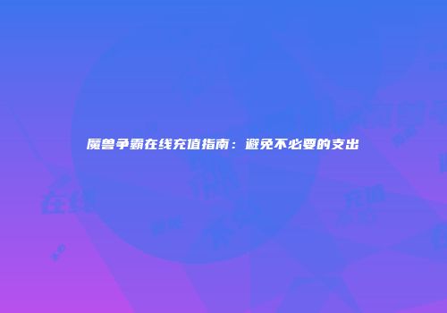 魔兽争霸在线充值指南：避免不必要的支出