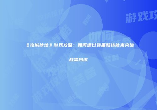 《攻城掠地》游戏攻略：如何通过装备和技能来突破战兽白虎