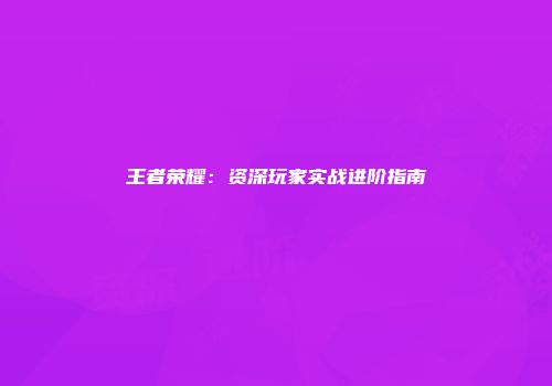 王者荣耀：资深玩家实战进阶指南