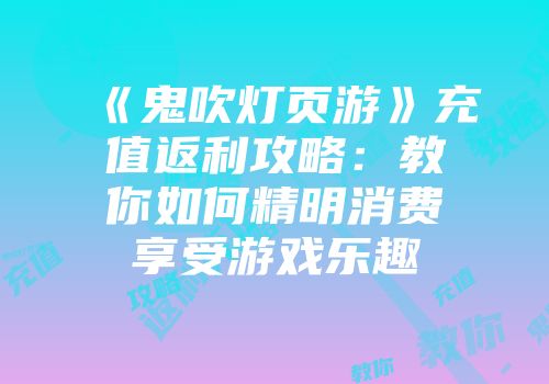 《鬼吹灯页游》充值返利攻略：教你如何精明消费享受游戏乐趣