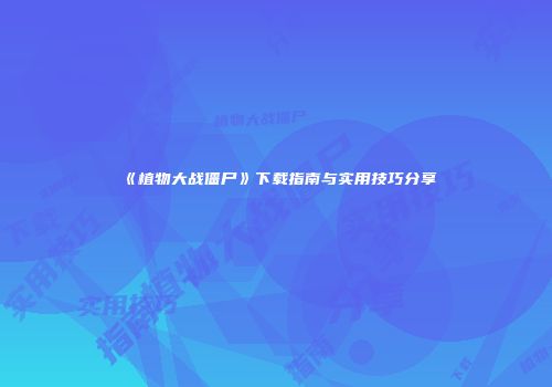 《植物大战僵尸》下载指南与实用技巧分享