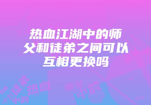 热血江湖中的师父和徒弟之间可以互相更换吗