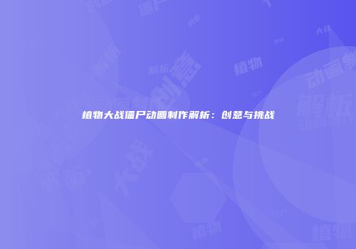 植物大战僵尸动画制作解析：创意与挑战