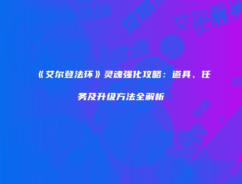 《艾尔登法环》灵魂强化攻略：道具、任务及升级方法全解析