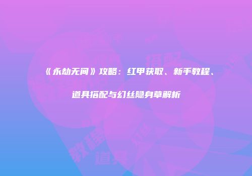 《永劫无间》攻略：红甲获取、新手教程、道具搭配与幻丝隐身草解析