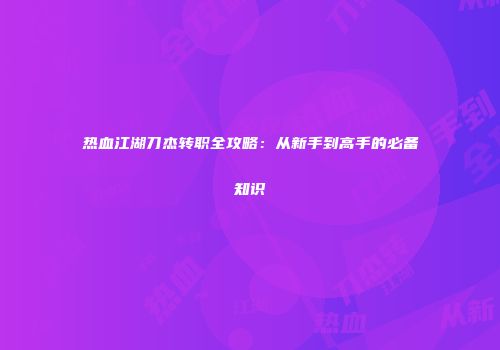 热血江湖刀杰转职全攻略：从新手到高手的必备知识