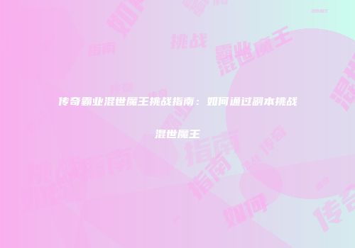 传奇霸业混世魔王挑战指南：如何通过副本挑战混世魔王