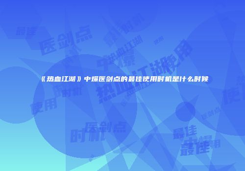 《热血江湖》中爆医剑点的最佳使用时机是什么时候