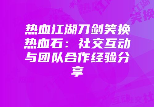 热血江湖刀剑笑换热血石:社交互动与团队合作经验分享