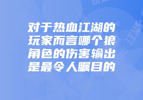 对于热血江湖的玩家而言哪个狼角色的伤害输出是最令人瞩目的