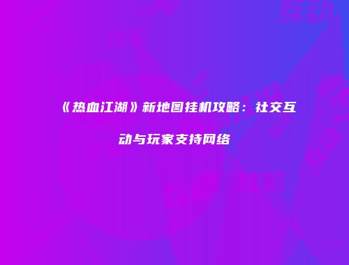 《热血江湖》新地图挂机攻略：社交互动与玩家支持网络