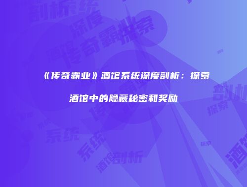 《传奇霸业》酒馆系统深度剖析：探索酒馆中的隐藏秘密和奖励