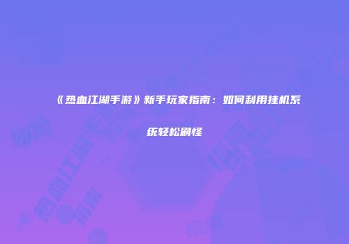 《热血江湖手游》新手玩家指南：如何利用挂机系统轻松刷怪