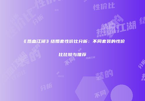 《热血江湖》结婚套性价比分析：不同套装的性价比比较与推荐