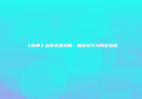 《原神》冰冻效果攻略：触发技巧与阵容搭配
