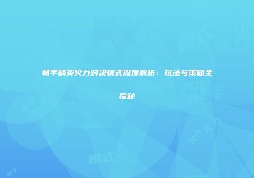 和平精英火力对决模式深度解析：玩法与策略全揭秘