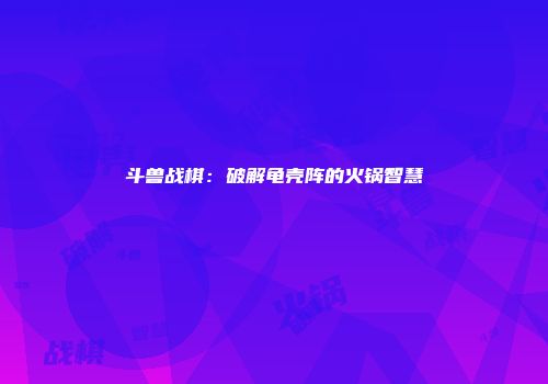斗兽战棋：破解龟壳阵的火锅智慧