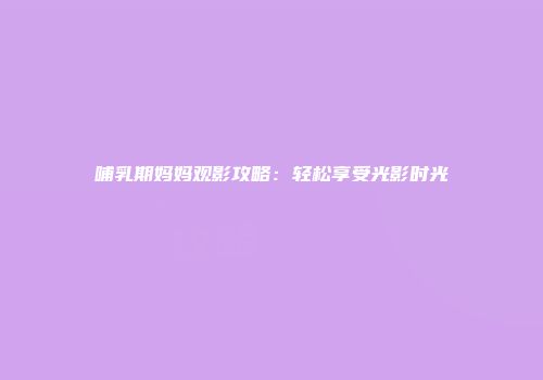 哺乳期妈妈观影攻略：轻松享受光影时光