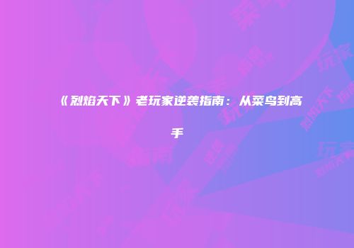 《烈焰天下》老玩家逆袭指南：从菜鸟到高手